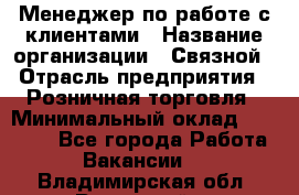 Менеджер по работе с клиентами › Название организации ­ Связной › Отрасль предприятия ­ Розничная торговля › Минимальный оклад ­ 40 000 - Все города Работа » Вакансии   . Владимирская обл.,Радужный г.